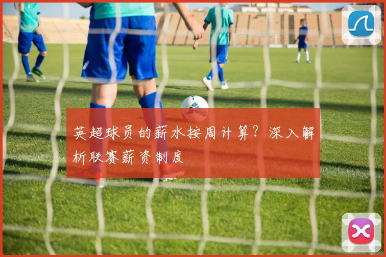 英超球员的薪水按周计算？深入解析联赛薪资制度