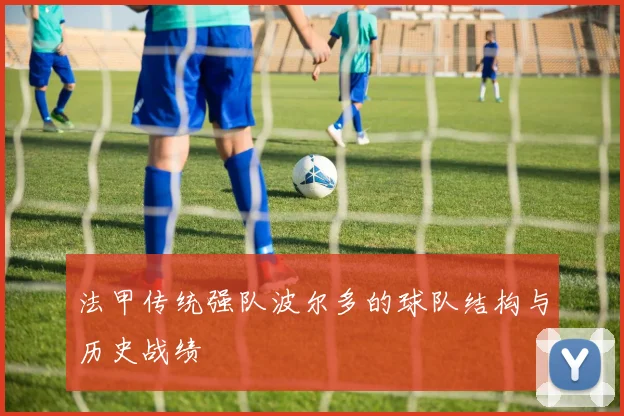 法甲传统强队波尔多的球队结构与历史战绩