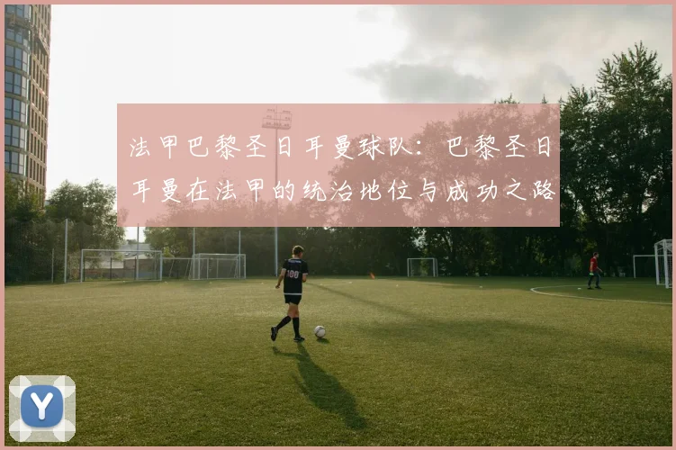 法甲巴黎圣日耳曼球队:巴黎圣日耳曼在法甲的统治地位与成功之路