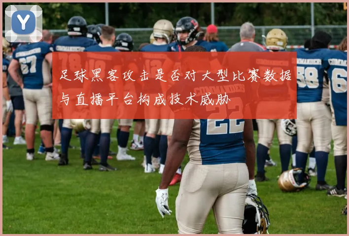 足球黑客攻击是否对大型比赛数据与直播平台构成技术威胁