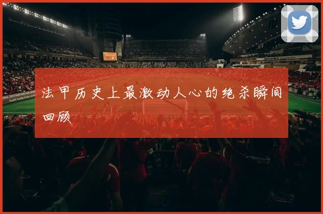 法甲历史上最激动人心的绝杀瞬间回顾