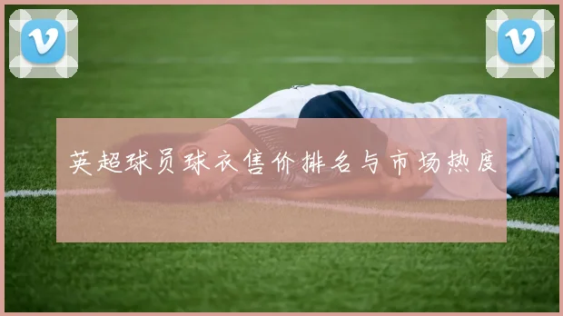 英超球员球衣售价排名与市场热度