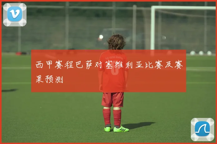 西甲赛程巴萨对塞维利亚比赛及赛果预测