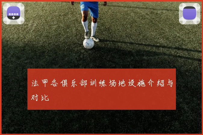 法甲各俱乐部训练场地设施介绍与对比