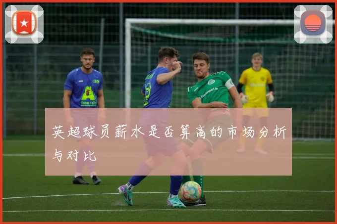 英超球员薪水是否算高的市场分析与对比