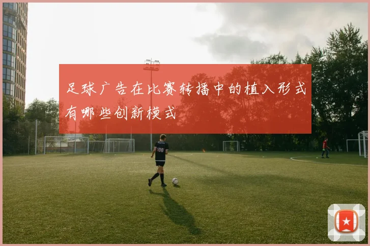足球广告在比赛转播中的植入形式有哪些创新模式